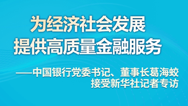 為經濟社會發展提供高質量金融服務——中國銀行黨委書記、董事長葛海蛟接受新華社記者專訪