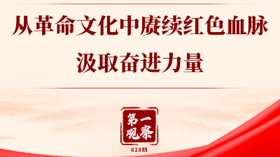 第一觀察丨從革命文化中賡續紅色血脈、汲取奮進力量