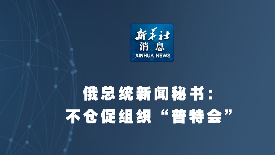 新華社消息丨俄總統新聞秘書：不倉促組織“普特會” 