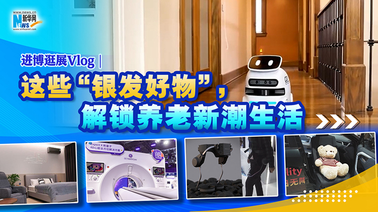 進博逛展Vlog｜這些“銀發好物”，解鎖養老新潮生活